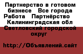 Партнерство в готовом бизнесе - Все города Работа » Партнёрство   . Калининградская обл.,Светловский городской округ 